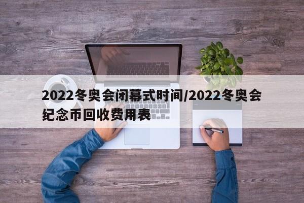 2022冬奥会闭幕式时间/2022冬奥会纪念币回收费用表