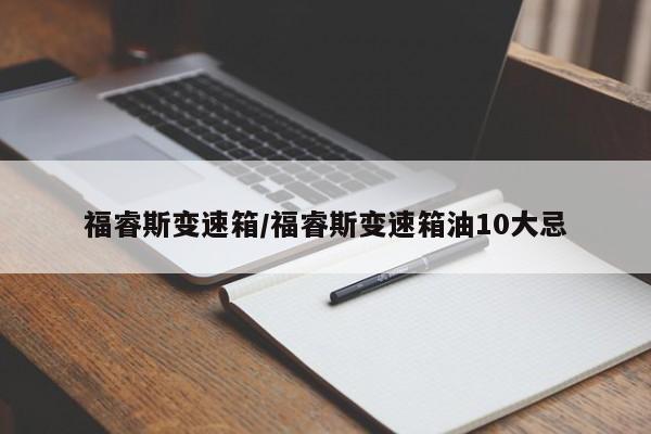 福睿斯变速箱/福睿斯变速箱油10大忌