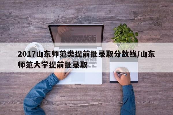 2017山东师范类提前批录取分数线/山东师范大学提前批录取