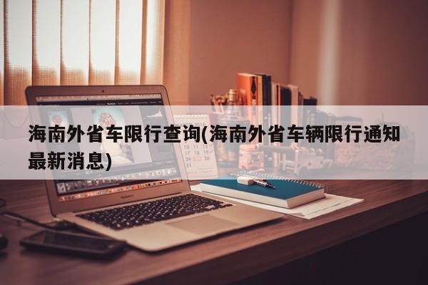 海南外省车限行查询(海南外省车辆限行通知最新消息)