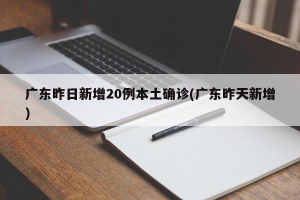 广东昨日新增20例本土确诊(广东昨天新增)