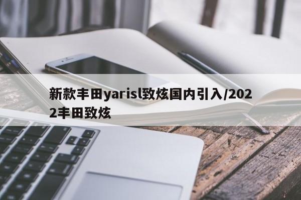 新款丰田yarisl致炫国内引入/2022丰田致炫