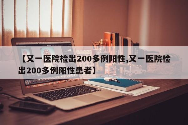 【又一医院检出200多例阳性,又一医院检出200多例阳性患者】