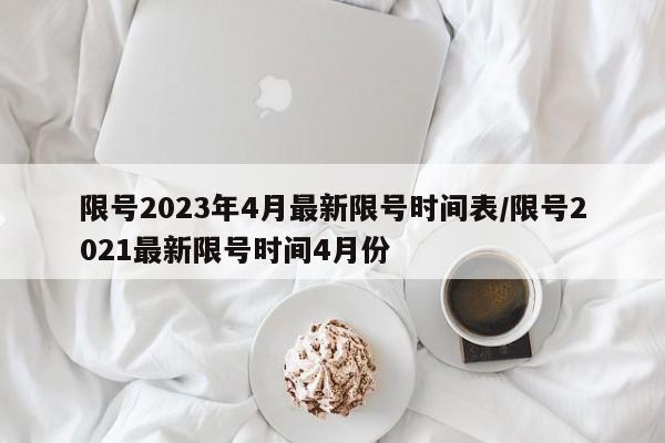 限号2023年4月最新限号时间表/限号2021最新限号时间4月份