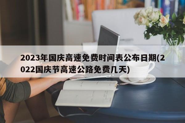 2023年国庆高速免费时间表公布日期(2022国庆节高速公路免费几天)