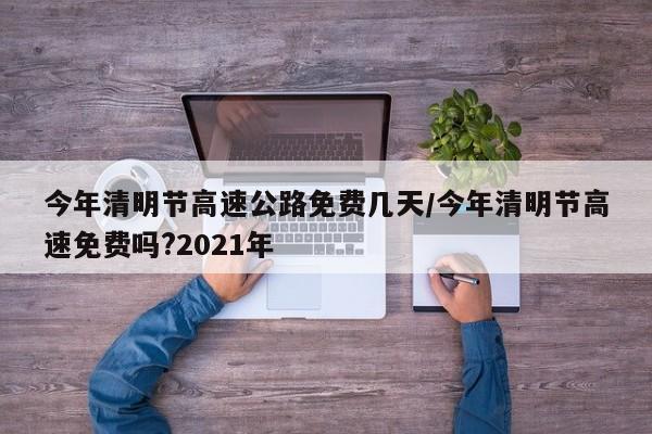 今年清明节高速公路免费几天/今年清明节高速免费吗?2021年