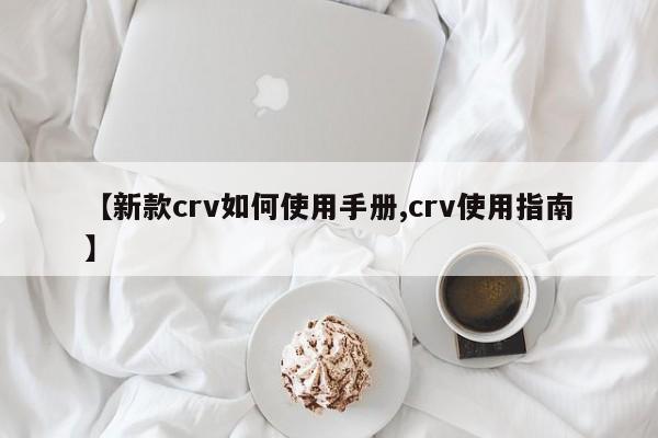 【新款crv如何使用手册,crv使用指南】