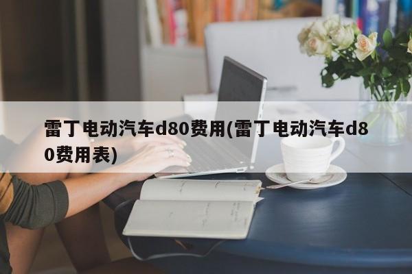 雷丁电动汽车d80费用(雷丁电动汽车d80费用表)