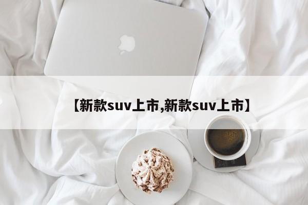 【新款suv上市,新款suv上市】