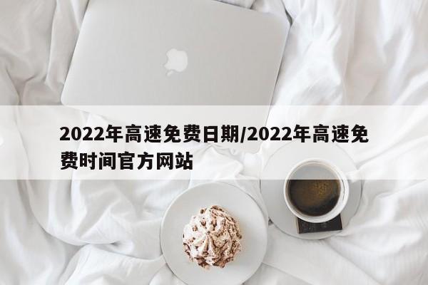 2022年高速免费日期/2022年高速免费时间官方网站
