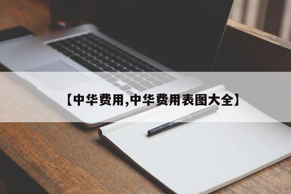 【中华费用,中华费用表图大全】