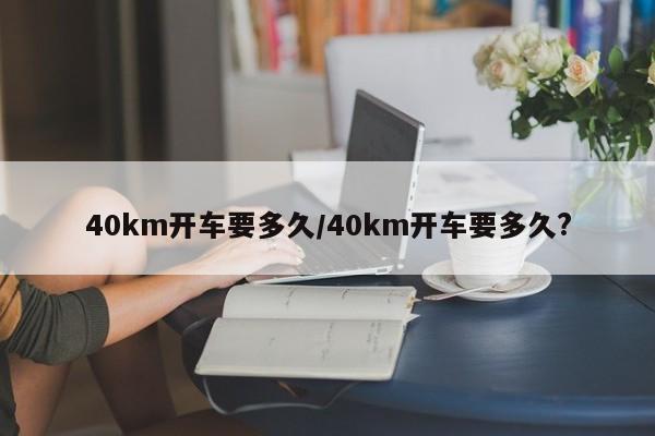 40km开车要多久/40km开车要多久?