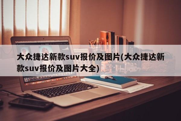 大众捷达新款suv报价及图片(大众捷达新款suv报价及图片大全)
