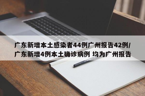 广东新增本土感染者44例广州报告42例/广东新增4例本土确诊病例 均为广州报告