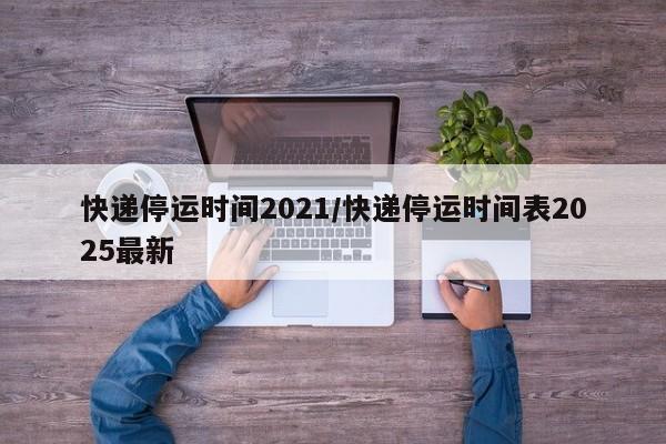 快递停运时间2021/快递停运时间表2025最新