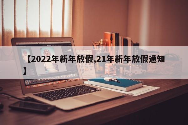 【2022年新年放假,21年新年放假通知】