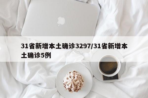 31省新增本土确诊3297/31省新增本土确诊5例