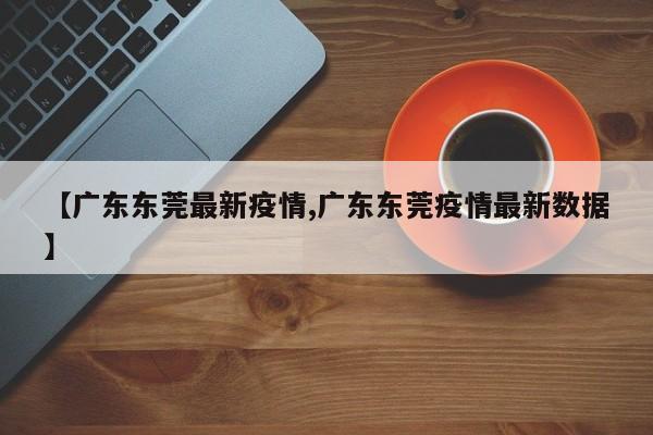 【广东东莞最新疫情,广东东莞疫情最新数据】