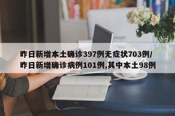 昨日新增本土确诊397例无症状703例/昨日新增确诊病例101例,其中本土98例