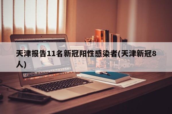 天津报告11名新冠阳性感染者(天津新冠8人)