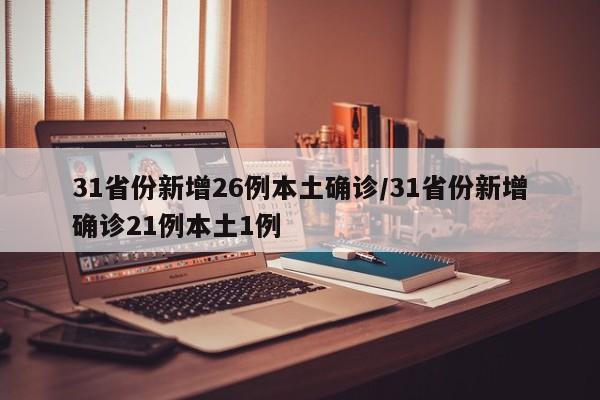 31省份新增26例本土确诊/31省份新增确诊21例本土1例