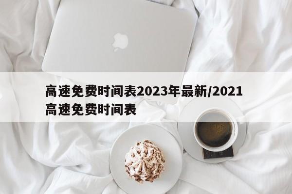 高速免费时间表2023年最新/2021 高速免费时间表