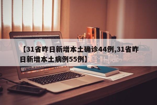 【31省昨日新增本土确诊44例,31省昨日新增本土病例55例】