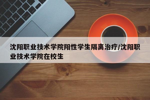 沈阳职业技术学院阳性学生隔离治疗/沈阳职业技术学院在校生