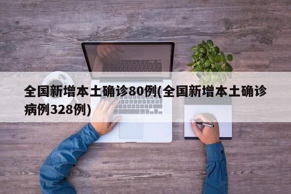 全国新增本土确诊80例(全国新增本土确诊病例328例)