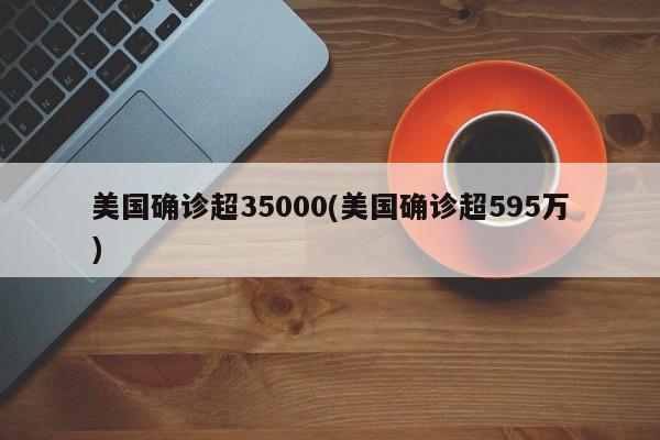 美国确诊超35000(美国确诊超595万)