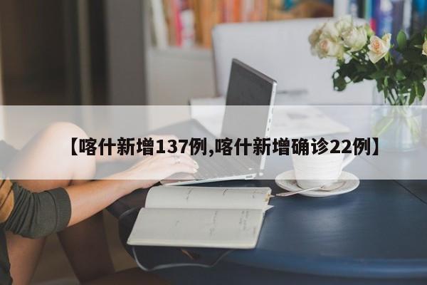 【喀什新增137例,喀什新增确诊22例】