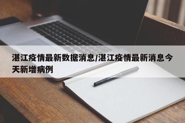 湛江疫情最新数据消息/湛江疫情最新消息今天新增病例