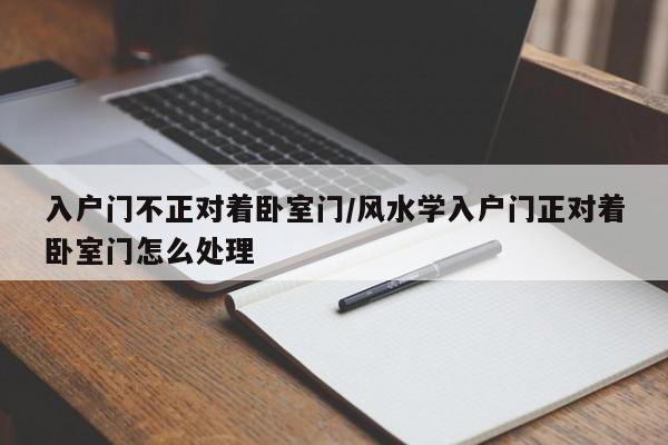 入户门不正对着卧室门/风水学入户门正对着卧室门怎么处理