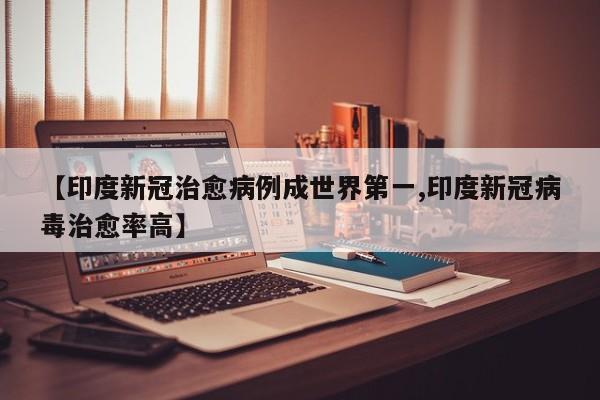 【印度新冠治愈病例成世界第一,印度新冠病毒治愈率高】