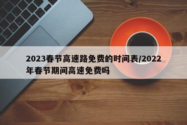 2023春节高速路免费的时间表/2022年春节期间高速免费吗