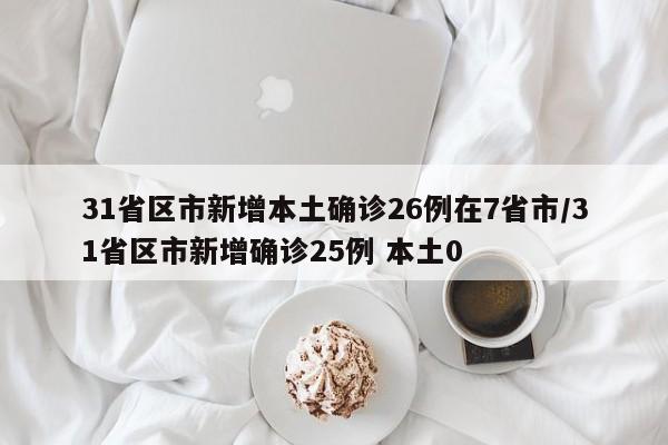31省区市新增本土确诊26例在7省市/31省区市新增确诊25例 本土0