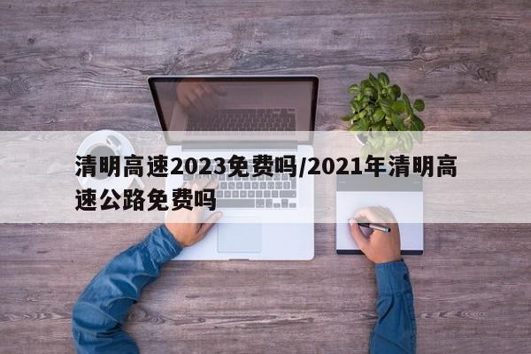 清明高速2023免费吗/2021年清明高速公路免费吗