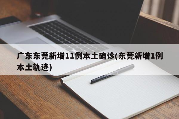 广东东莞新增11例本土确诊(东莞新增1例本土轨迹)