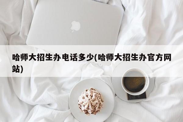 哈师大招生办电话多少(哈师大招生办官方网站)