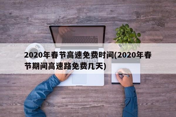 2020年春节高速免费时间(2020年春节期间高速路免费几天)