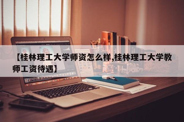 【桂林理工大学师资怎么样,桂林理工大学教师工资待遇】