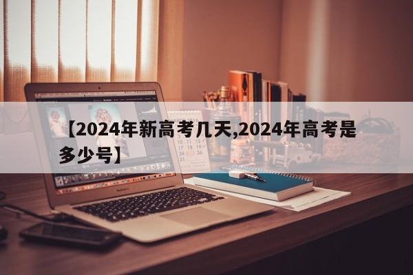 【2024年新高考几天,2024年高考是多少号】
