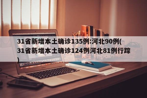 31省新增本土确诊135例:河北90例(31省新增本土确诊124例河北81例行踪)