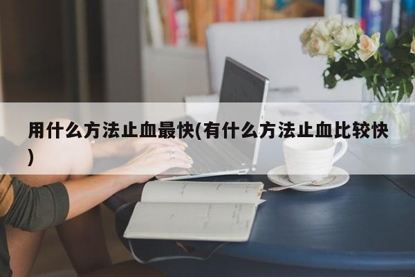 用什么方法止血最快(有什么方法止血比较快)