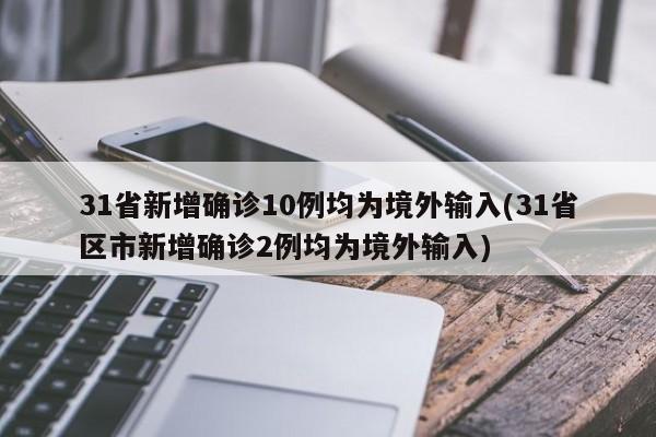 31省新增确诊10例均为境外输入(31省区市新增确诊2例均为境外输入)