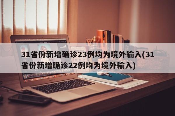 31省份新增确诊23例均为境外输入(31省份新增确诊22例均为境外输入)