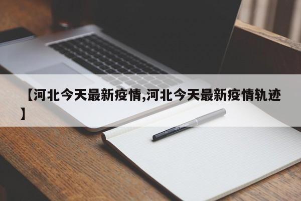 【河北今天最新疫情,河北今天最新疫情轨迹】
