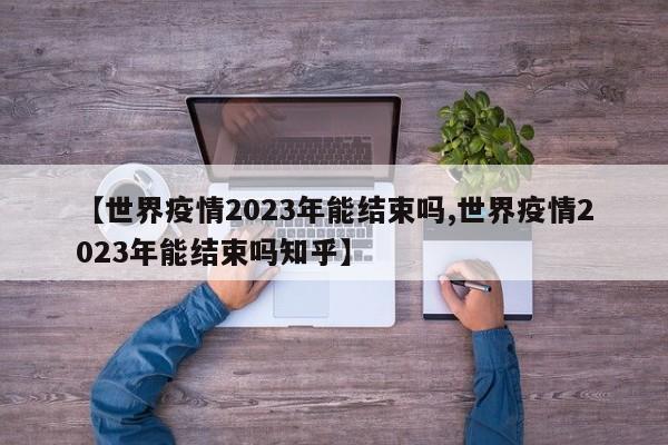 【世界疫情2023年能结束吗,世界疫情2023年能结束吗知乎】