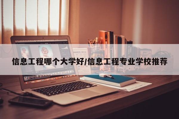 信息工程哪个大学好/信息工程专业学校推荐
