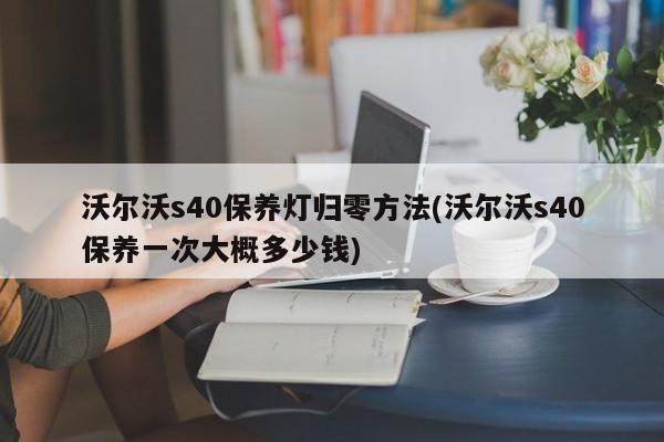 沃尔沃s40保养灯归零方法(沃尔沃s40保养一次大概多少钱)